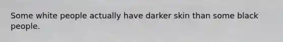 Some white people actually have darker skin than some black people.