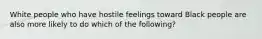 White people who have hostile feelings toward Black people are also more likely to do which of the following?