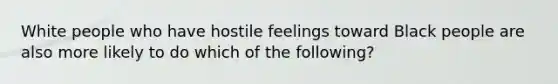 White people who have hostile feelings toward Black people are also more likely to do which of the following?