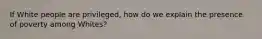 If White people are privileged, how do we explain the presence of poverty among Whites?