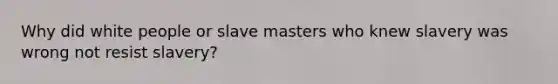 Why did white people or slave masters who knew slavery was wrong not resist slavery?