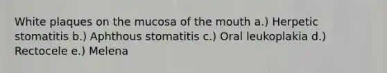 White plaques on the mucosa of the mouth a.) Herpetic stomatitis b.) Aphthous stomatitis c.) Oral leukoplakia d.) Rectocele e.) Melena