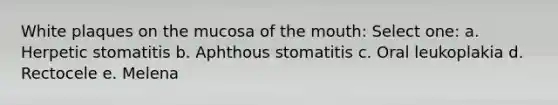 White plaques on the mucosa of the mouth: Select one: a. Herpetic stomatitis b. Aphthous stomatitis c. Oral leukoplakia d. Rectocele e. Melena