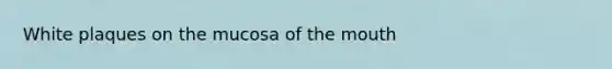 White plaques on the mucosa of <a href='https://www.questionai.com/knowledge/krBoWYDU6j-the-mouth' class='anchor-knowledge'>the mouth</a>