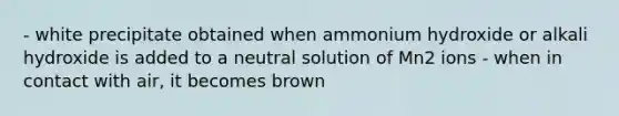 - white precipitate obtained when ammonium hydroxide or alkali hydroxide is added to a neutral solution of Mn2 ions - when in contact with air, it becomes brown