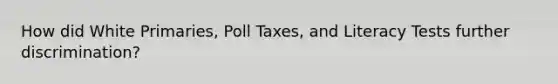 How did White Primaries, Poll Taxes, and Literacy Tests further discrimination?