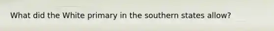 What did the White primary in the southern states allow?