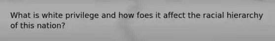 What is white privilege and how foes it affect the racial hierarchy of this nation?