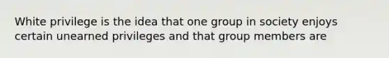 White privilege is the idea that one group in society enjoys certain unearned privileges and that group members are