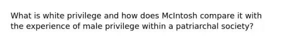 What is white privilege and how does McIntosh compare it with the experience of male privilege within a patriarchal society?