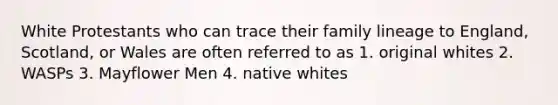 White Protestants who can trace their family lineage to England, Scotland, or Wales are often referred to as 1. original whites 2. WASPs 3. Mayflower Men 4. native whites