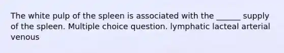 The white pulp of the spleen is associated with the ______ supply of the spleen. Multiple choice question. lymphatic lacteal arterial venous