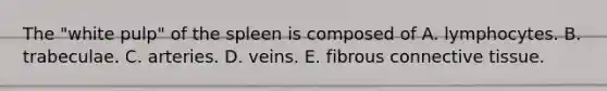 The "white pulp" of the spleen is composed of A. lymphocytes. B. trabeculae. C. arteries. D. veins. E. fibrous connective tissue.