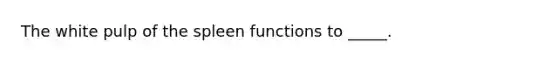 The white pulp of the spleen functions to _____.