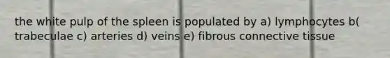 the white pulp of the spleen is populated by a) lymphocytes b( trabeculae c) arteries d) veins e) fibrous <a href='https://www.questionai.com/knowledge/kYDr0DHyc8-connective-tissue' class='anchor-knowledge'>connective tissue</a>