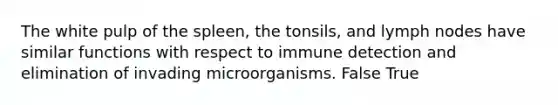 The white pulp of the spleen, the tonsils, and lymph nodes have similar functions with respect to immune detection and elimination of invading microorganisms. False True