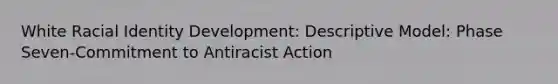 White Racial Identity Development: Descriptive Model: Phase Seven-Commitment to Antiracist Action