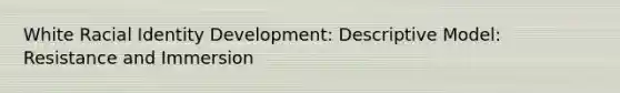 White Racial Identity Development: Descriptive Model: Resistance and Immersion