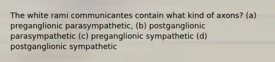 The white rami communicantes contain what kind of axons? (a) preganglionic parasympathetic, (b) postganglionic parasympathetic (c) preganglionic sympathetic (d) postganglionic sympathetic