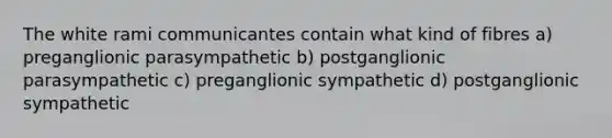 The white rami communicantes contain what kind of fibres a) preganglionic parasympathetic b) postganglionic parasympathetic c) preganglionic sympathetic d) postganglionic sympathetic