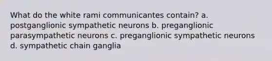 What do the white rami communicantes contain? a. postganglionic sympathetic neurons b. preganglionic parasympathetic neurons c. preganglionic sympathetic neurons d. sympathetic chain ganglia