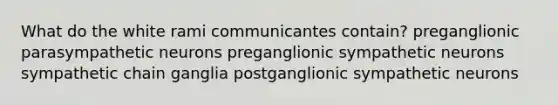 What do the white rami communicantes contain? preganglionic parasympathetic neurons preganglionic sympathetic neurons sympathetic chain ganglia postganglionic sympathetic neurons