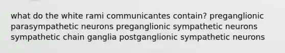 what do the white rami communicantes contain? preganglionic parasympathetic neurons preganglionic sympathetic neurons sympathetic chain ganglia postganglionic sympathetic neurons