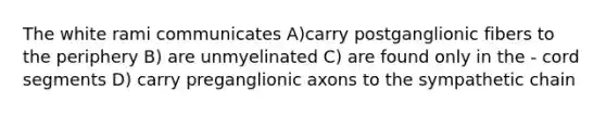 The white rami communicates A)carry postganglionic fibers to the periphery B) are unmyelinated C) are found only in the - cord segments D) carry preganglionic axons to the sympathetic chain