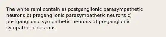 The white rami contain a) postganglionic parasympathetic neurons b) preganglionic parasympathetic neurons c) postganglionic sympathetic neurons d) preganglionic sympathetic neurons