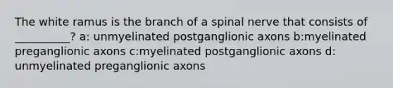 The white ramus is the branch of a spinal nerve that consists of __________? a: unmyelinated postganglionic axons b:myelinated preganglionic axons c:myelinated postganglionic axons d: unmyelinated preganglionic axons