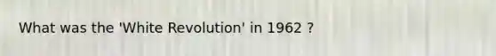 What was the 'White Revolution' in 1962 ?