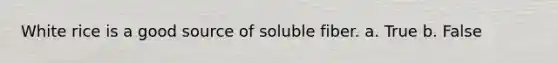 White rice is a good source of soluble fiber. a. True b. False