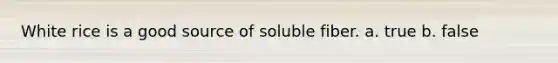 White rice is a good source of soluble fiber. a. true b. false