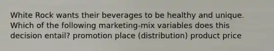 White Rock wants their beverages to be healthy and unique. Which of the following marketing-mix variables does this decision entail? promotion place (distribution) product price