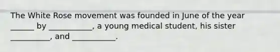 The White Rose movement was founded in June of the year ______ by ___________, a young medical student, his sister __________, and ___________.