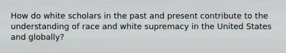 How do white scholars in the past and present contribute to the understanding of race and white supremacy in the United States and globally?