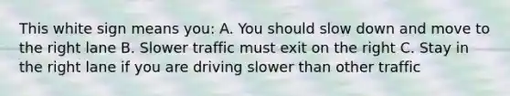 This white sign means you: A. You should slow down and move to the right lane B. Slower traffic must exit on the right C. Stay in the right lane if you are driving slower than other traffic