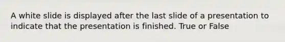 A white slide is displayed after the last slide of a presentation to indicate that the presentation is finished. True or False