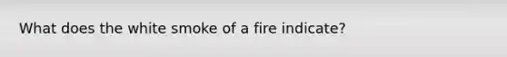 What does the white smoke of a fire indicate?