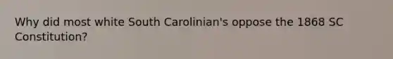 Why did most white South Carolinian's oppose the 1868 SC Constitution?