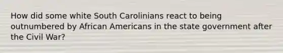 How did some white South Carolinians react to being outnumbered by <a href='https://www.questionai.com/knowledge/kktT1tbvGH-african-americans' class='anchor-knowledge'>african americans</a> in the state government after the Civil War?