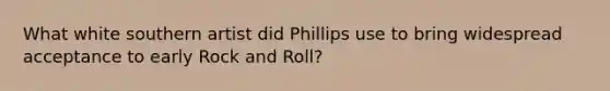 What white southern artist did Phillips use to bring widespread acceptance to early Rock and Roll?