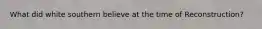 What did white southern believe at the time of Reconstruction?