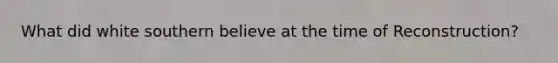 What did white southern believe at the time of Reconstruction?