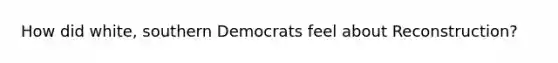 How did white, southern Democrats feel about Reconstruction?