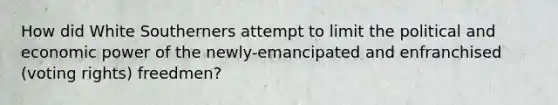 How did White Southerners attempt to limit the political and economic power of the newly-emancipated and enfranchised (voting rights) freedmen?