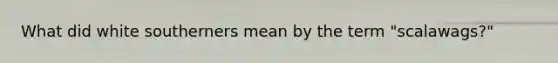 What did white southerners mean by the term "scalawags?"