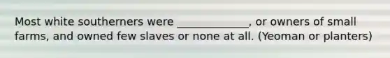 Most white southerners were _____________, or owners of small farms, and owned few slaves or none at all. (Yeoman or planters)
