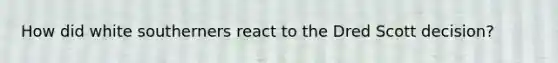 How did white southerners react to the Dred Scott decision?