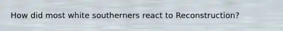 How did most white southerners react to Reconstruction?